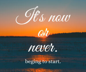 It's now or never Begin to start